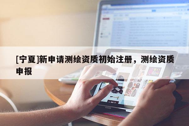 [寧夏]新申請測繪資質初始注冊，測繪資質申報