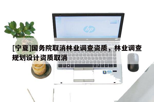 [寧夏]國務院取消林業調查資質，林業調查規劃設計資質取消