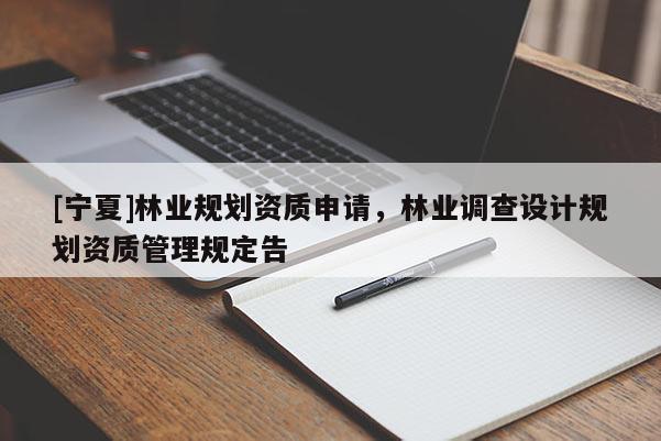 [寧夏]林業(yè)規(guī)劃資質(zhì)申請，林業(yè)調(diào)查設(shè)計規(guī)劃資質(zhì)管理規(guī)定告