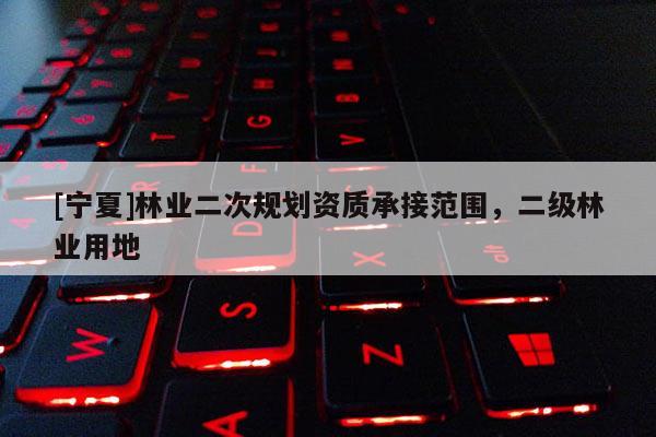 [寧夏]林業(yè)二次規(guī)劃資質承接范圍，二級林業(yè)用地