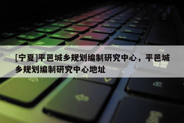 [寧夏]平邑城鄉規劃編制研究中心，平邑城鄉規劃編制研究中心地址