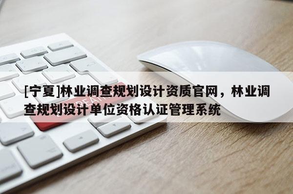 [寧夏]林業調查規劃設計資質官網，林業調查規劃設計單位資格認證管理系統