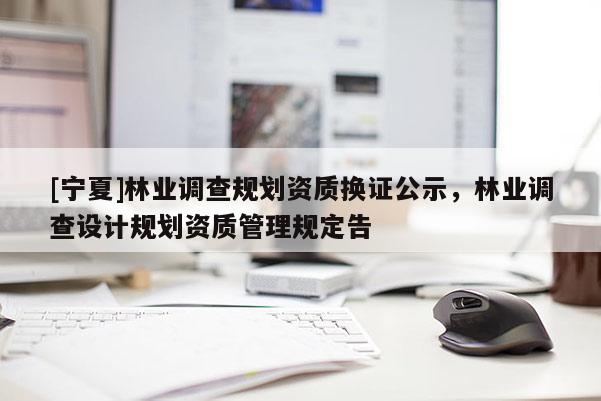 [寧夏]林業調查規劃資質換證公示，林業調查設計規劃資質管理規定告