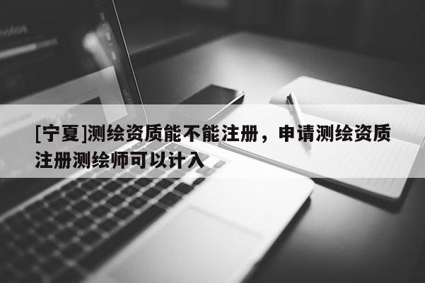 [寧夏]測(cè)繪資質(zhì)能不能注冊(cè)，申請(qǐng)測(cè)繪資質(zhì)注冊(cè)測(cè)繪師可以計(jì)入