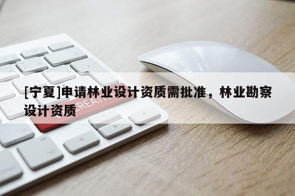 [寧夏]申請林業設計資質需批準，林業勘察設計資質