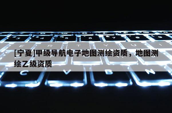 [寧夏]甲級導(dǎo)航電子地圖測繪資質(zhì)，地圖測繪乙級資質(zhì)