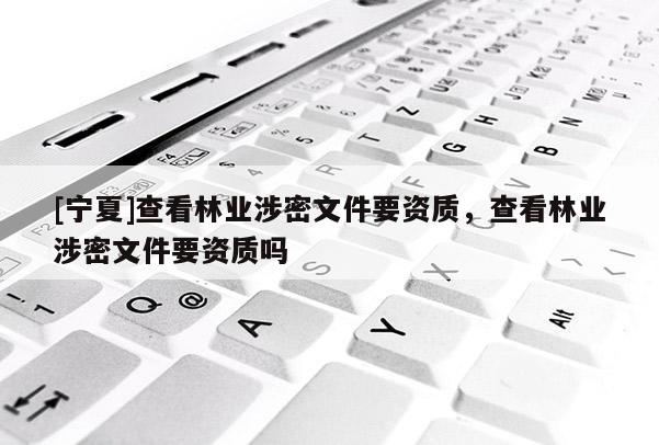 [寧夏]查看林業涉密文件要資質，查看林業涉密文件要資質嗎