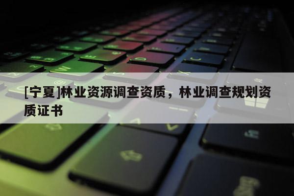 [寧夏]林業(yè)資源調查資質，林業(yè)調查規(guī)劃資質證書