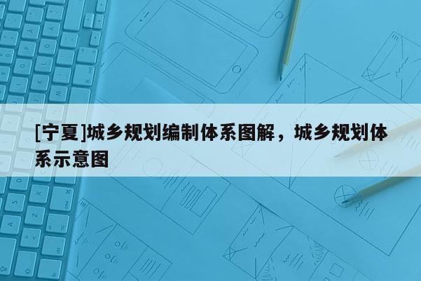 [寧夏]城鄉(xiāng)規(guī)劃編制體系圖解，城鄉(xiāng)規(guī)劃體系示意圖