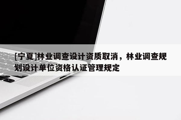 [寧夏]林業調查設計資質取消，林業調查規劃設計單位資格認證管理規定