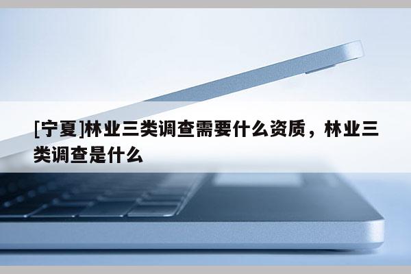 [寧夏]林業三類調查需要什么資質，林業三類調查是什么