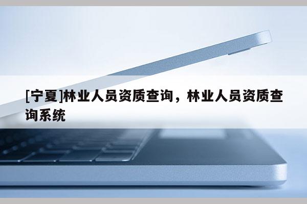 [寧夏]林業人員資質查詢，林業人員資質查詢系統