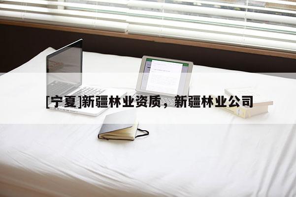 [寧夏]新疆林業(yè)資質(zhì)，新疆林業(yè)公司