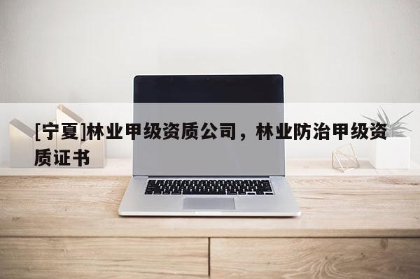 [寧夏]林業甲級資質公司，林業防治甲級資質證書
