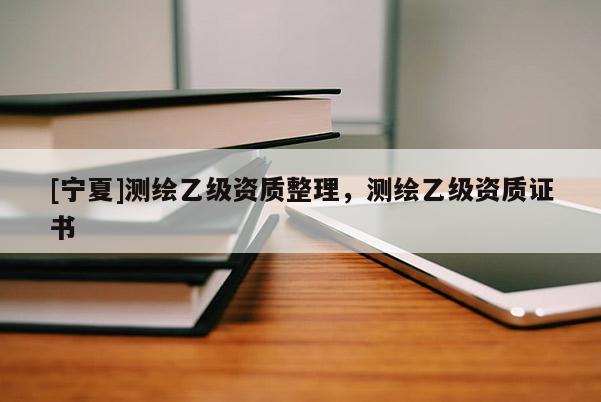 [寧夏]測繪乙級資質(zhì)整理，測繪乙級資質(zhì)證書
