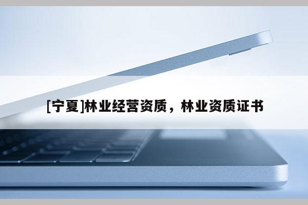 [寧夏]林業經營資質，林業資質證書