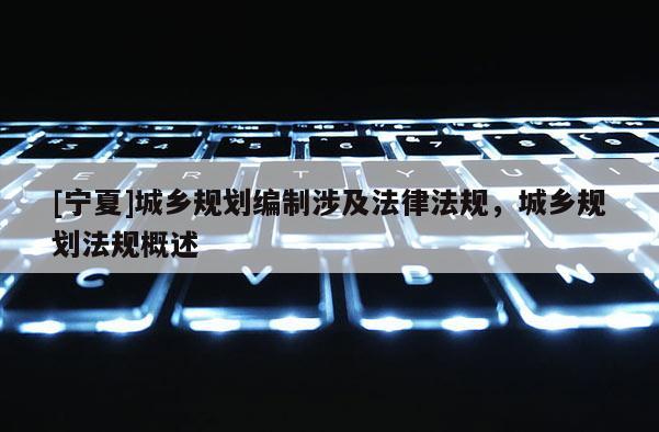 [寧夏]城鄉規劃編制涉及法律法規，城鄉規劃法規概述