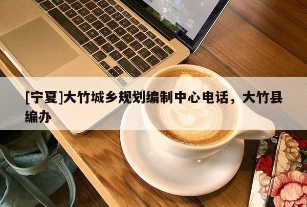 [寧夏]大竹城鄉(xiāng)規(guī)劃編制中心電話，大竹縣編辦