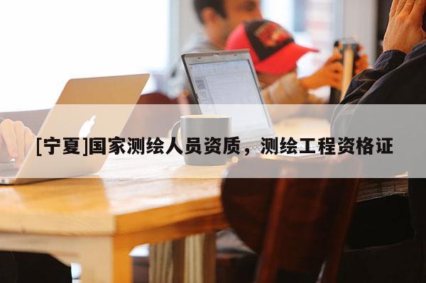 [寧夏]國家測繪人員資質，測繪工程資格證