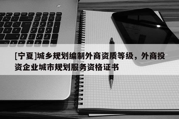 [寧夏]城鄉(xiāng)規(guī)劃編制外商資質(zhì)等級，外商投資企業(yè)城市規(guī)劃服務(wù)資格證書