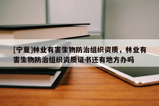 [寧夏]林業有害生物防治組織資質，林業有害生物防治組織資質證書還有地方辦嗎