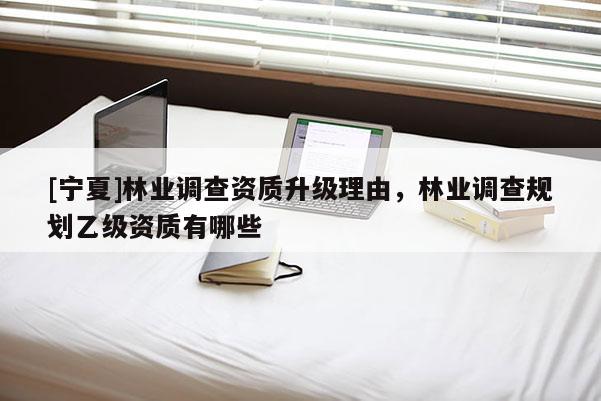 [寧夏]林業調查資質升級理由，林業調查規劃乙級資質有哪些