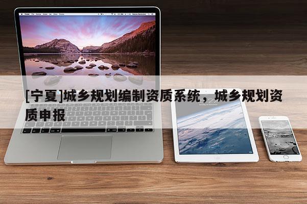 [寧夏]城鄉(xiāng)規(guī)劃編制資質(zhì)系統(tǒng)，城鄉(xiāng)規(guī)劃資質(zhì)申報(bào)