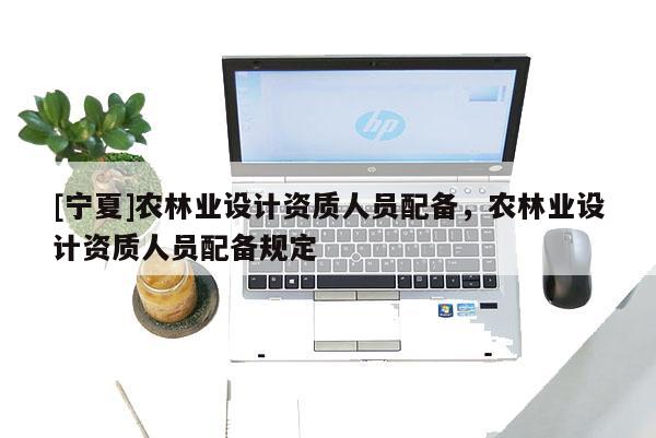 [寧夏]農林業設計資質人員配備，農林業設計資質人員配備規定