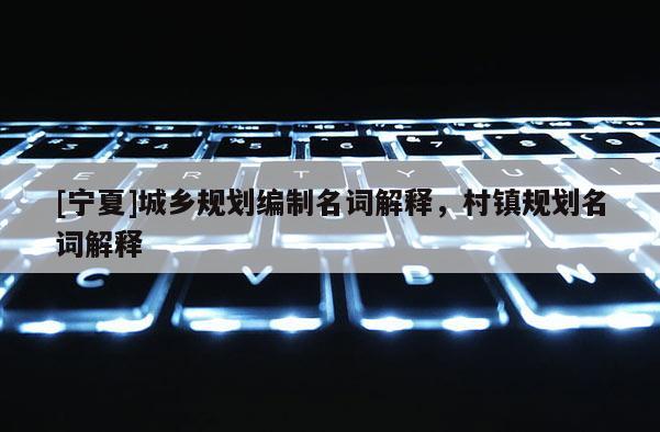 [寧夏]城鄉規劃編制名詞解釋，村鎮規劃名詞解釋