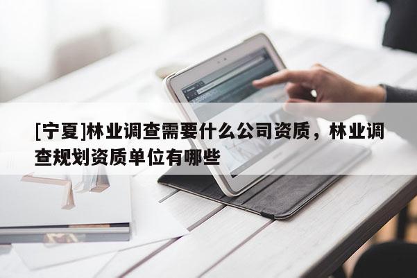 [寧夏]林業調查需要什么公司資質，林業調查規劃資質單位有哪些