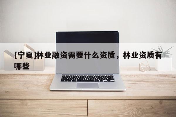 [寧夏]林業融資需要什么資質，林業資質有哪些