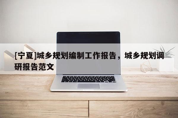 [寧夏]城鄉(xiāng)規(guī)劃編制工作報告，城鄉(xiāng)規(guī)劃調研報告范文