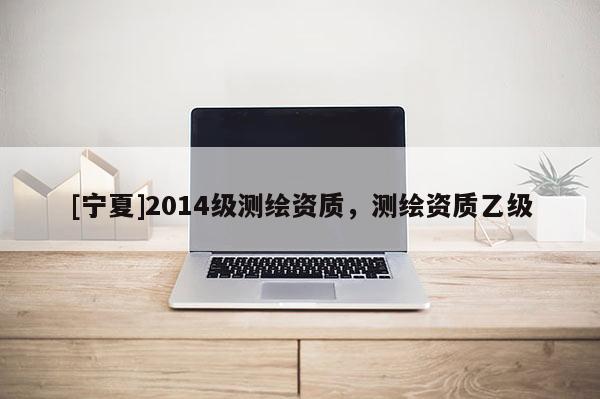 [寧夏]2014級測繪資質，測繪資質乙級