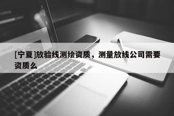 [寧夏]放驗線測繪資質，測量放線公司需要資質么
