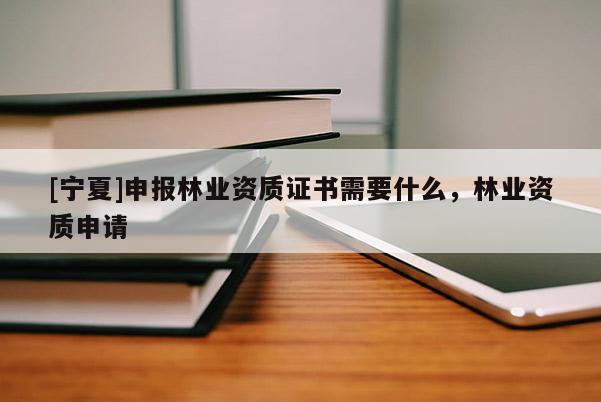 [寧夏]申報林業資質證書需要什么，林業資質申請