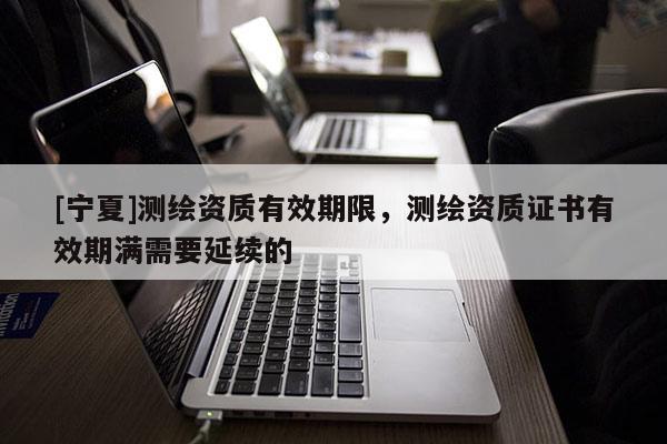 [寧夏]測繪資質有效期限，測繪資質證書有效期滿需要延續的