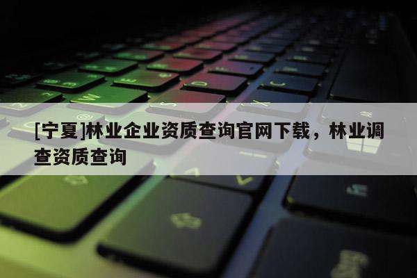 [寧夏]林業企業資質查詢官網下載，林業調查資質查詢