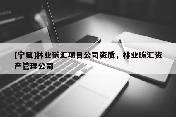 [寧夏]林業碳匯項目公司資質，林業碳匯資產管理公司