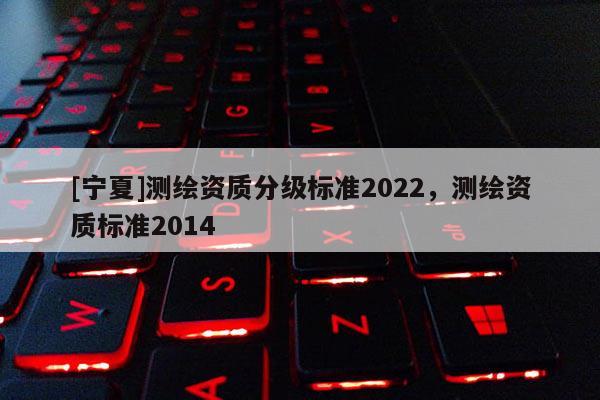 [寧夏]測繪資質分級標準2022，測繪資質標準2014