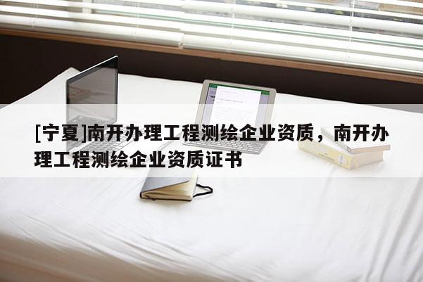 [寧夏]南開辦理工程測繪企業資質，南開辦理工程測繪企業資質證書