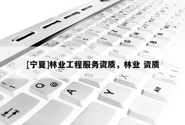 [寧夏]林業(yè)工程服務(wù)資質(zhì)，林業(yè) 資質(zhì)