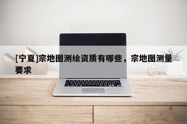 [寧夏]宗地圖測繪資質有哪些，宗地圖測量要求