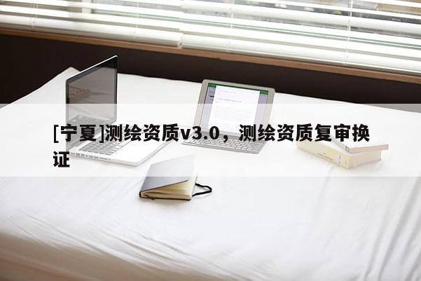 [寧夏]測繪資質v3.0，測繪資質復審換證