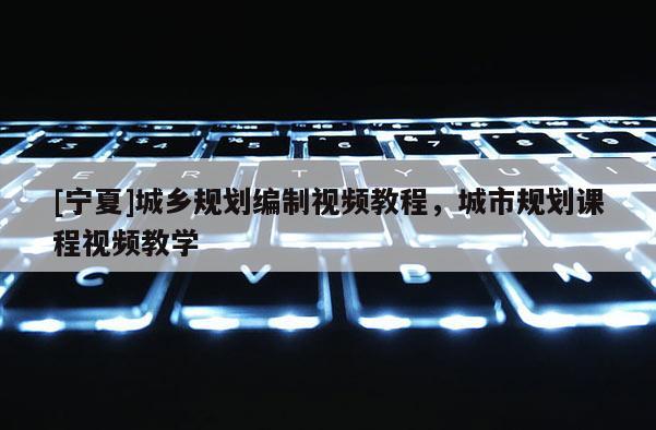 [寧夏]城鄉規劃編制視頻教程，城市規劃課程視頻教學