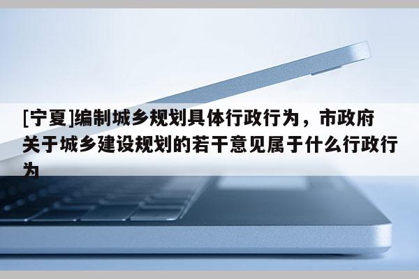 [寧夏]編制城鄉規劃具體行政行為，市政府關于城鄉建設規劃的若干意見屬于什么行政行為