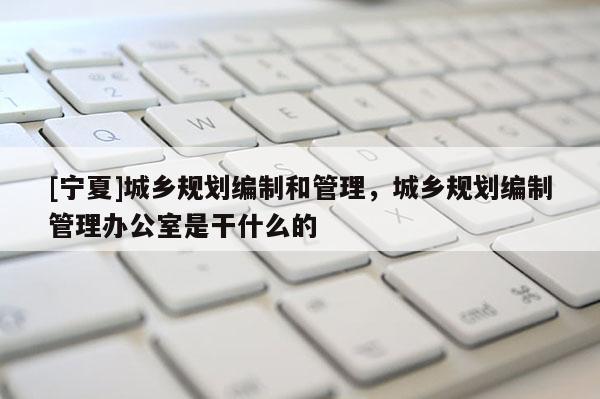 [寧夏]城鄉規劃編制和管理，城鄉規劃編制管理辦公室是干什么的