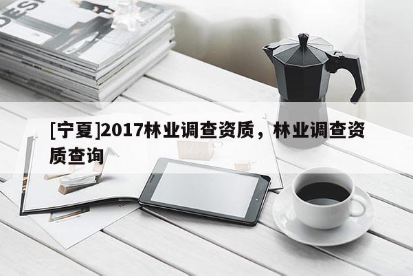 [寧夏]2017林業調查資質，林業調查資質查詢