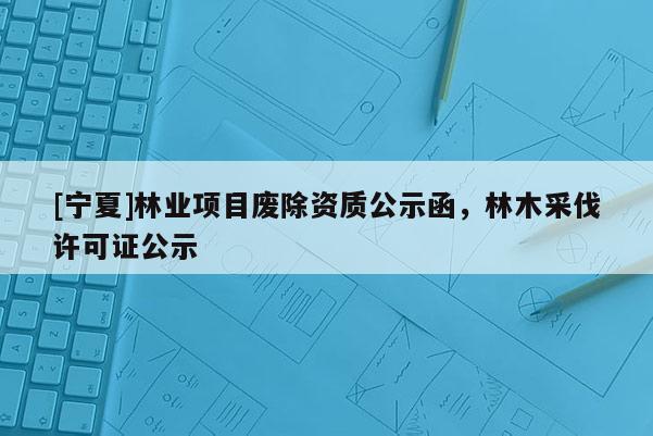 [寧夏]林業項目廢除資質公示函，林木采伐許可證公示