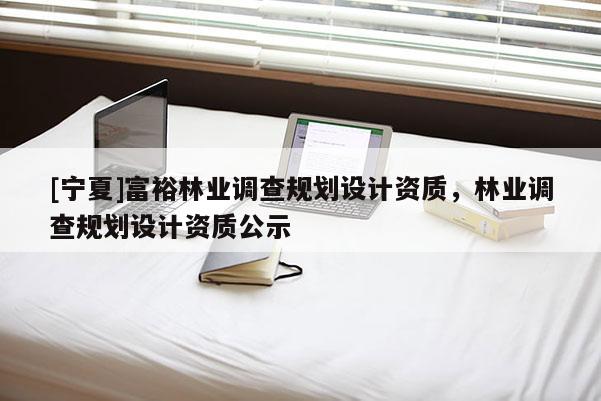 [寧夏]富裕林業調查規劃設計資質，林業調查規劃設計資質公示