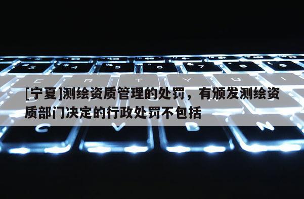 [寧夏]測繪資質管理的處罰，有頒發測繪資質部門決定的行政處罰不包括